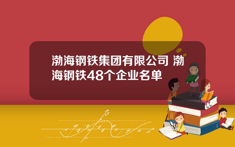 渤海钢铁集团有限公司 渤海钢铁48个企业名单